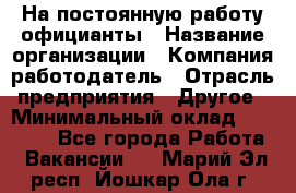 На постоянную работу официанты › Название организации ­ Компания-работодатель › Отрасль предприятия ­ Другое › Минимальный оклад ­ 18 000 - Все города Работа » Вакансии   . Марий Эл респ.,Йошкар-Ола г.